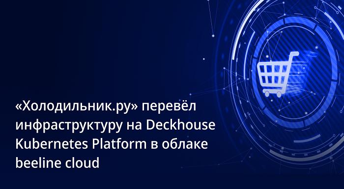 «Холодильник.ру» перевел инфраструктуру на Deckhouse Kubernetes Platform в облаке beeline cloud